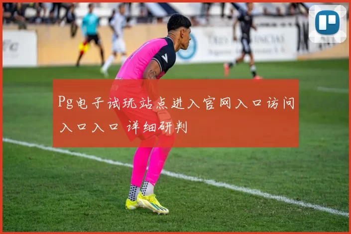 Pg电子试玩站点进入官网入口访问入口入口 详细研判