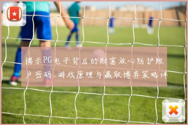 揭示PG电子背后的财富放心防护账户密码_游戏原理与赢取博弈策略详细拆解