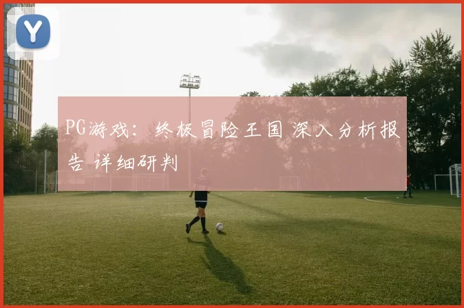 PG游戏：终极冒险王国 深入分析报告 详细研判
