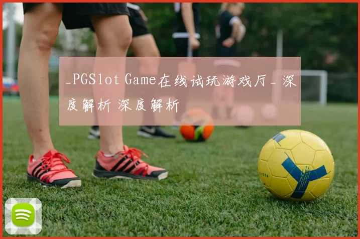 _PGSlot Game在线试玩游戏厅_ 深度解析 深度解析