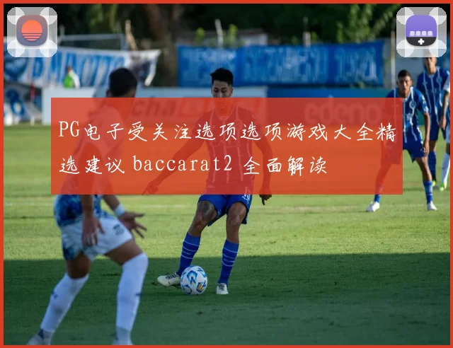 PG电子受关注选项选项游戏大全精选建议 baccarat2 全面解读