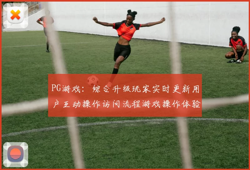PG游戏：综合升级玩家实时更新用户互动操作访问流程游戏操作体验