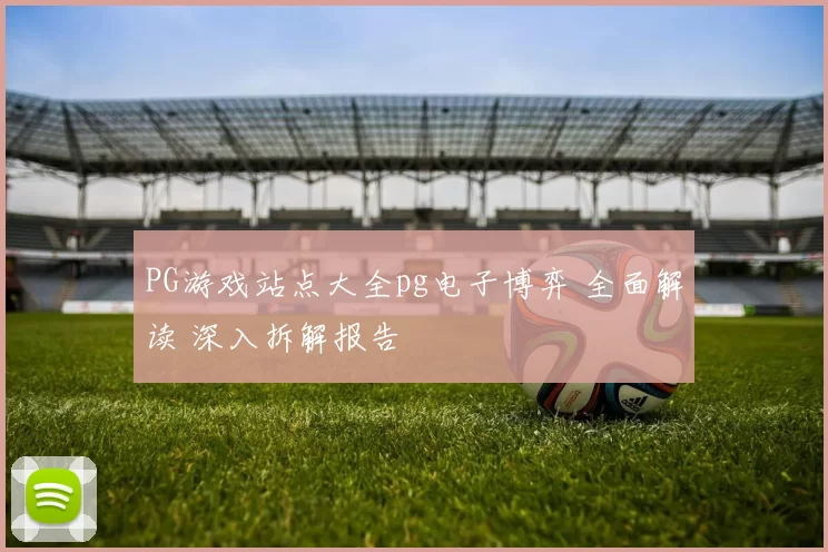 PG游戏站点大全pg电子博弈 全面解读 深入拆解报告