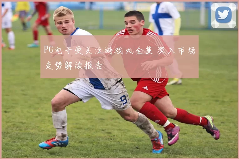 PG电子受关注游戏大全集 深入市场走势解读报告