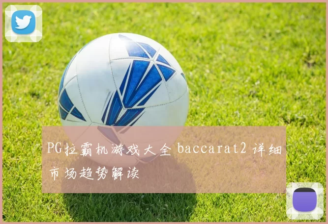 PG拉霸机游戏大全 baccarat2 详细市场趋势解读