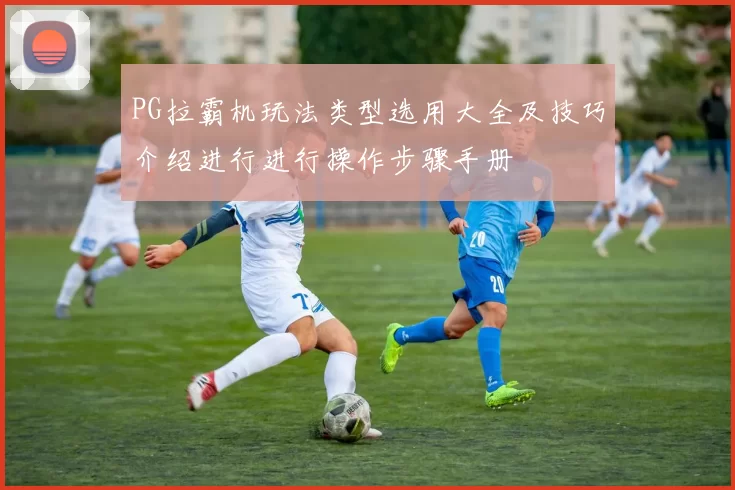 PG拉霸机玩法类型选用大全及技巧介绍进行进行操作步骤手册