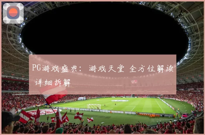 PG游戏盛典：游戏天堂 全方位解读 详细拆解