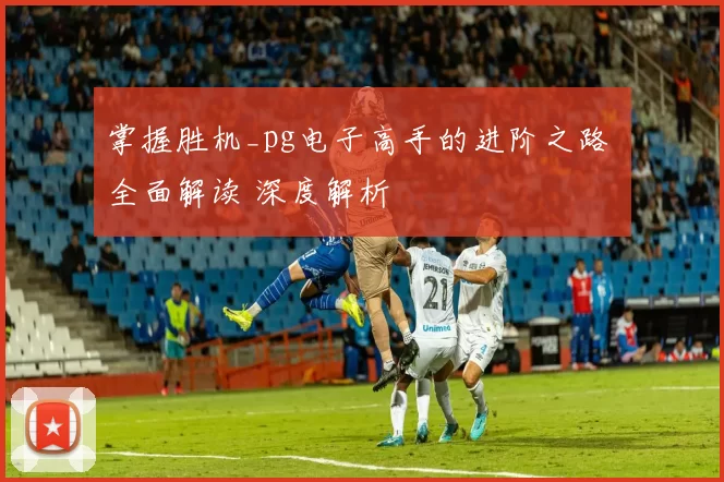 掌握胜机_pg电子高手的进阶之路 全面解读 深度解析