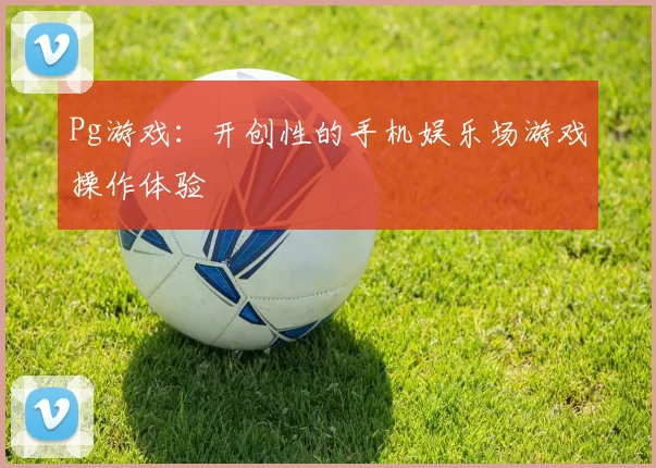 Pg游戏：开创性的手机娱乐场游戏操作体验