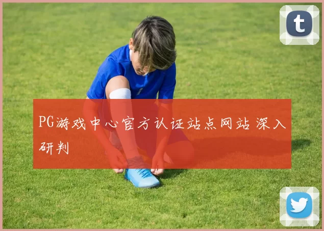 PG游戏中心官方认证站点网站 深入研判