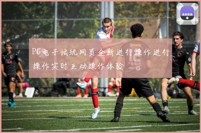 PG电子试玩网页全新进行操作进行操作实时互动操作体验