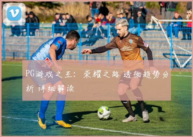 PG游戏之王：荣耀之路 透彻趋势分析 详细解读