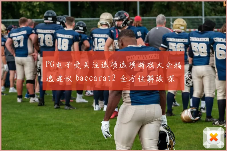 PG电子受关注选项选项游戏大全精选建议 baccarat2 全方位解读 深度解析