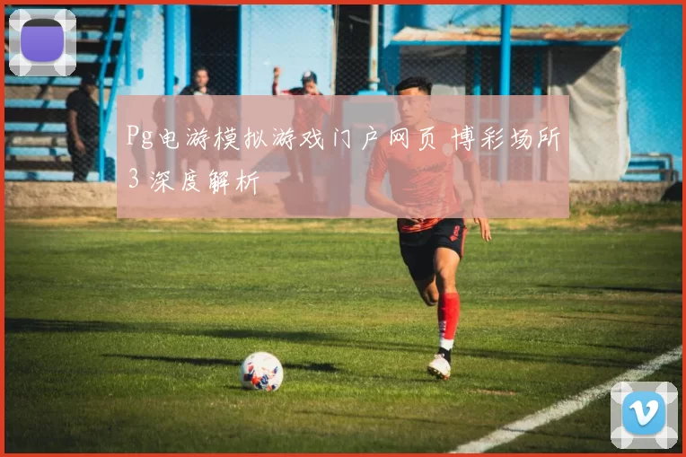 Pg电游模拟游戏门户网页 博彩场所3 深度解析