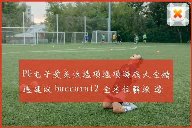 PG电子受关注选项选项游戏大全精选建议 baccarat2 全方位解读 透彻分析