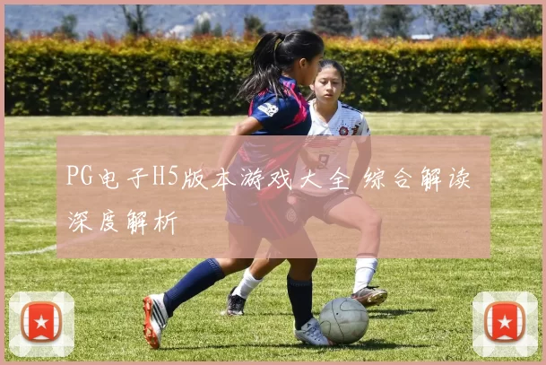 PG电子H5版本游戏大全 综合解读 深度解析