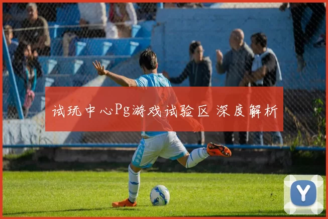 试玩中心Pg游戏试验区 深度解析