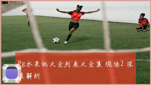 Pg水果机大全列表大全集 现场2 深度解析