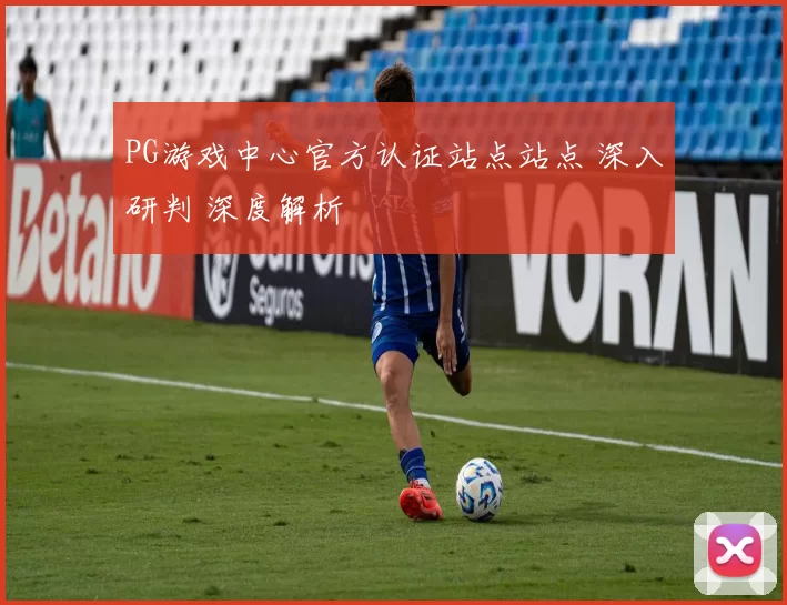 PG游戏中心官方认证站点站点 深入研判 深度解析