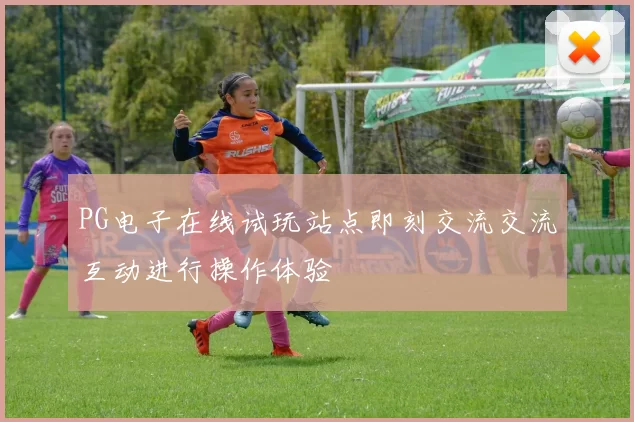 PG电子在线试玩站点即刻交流交流互动进行操作体验