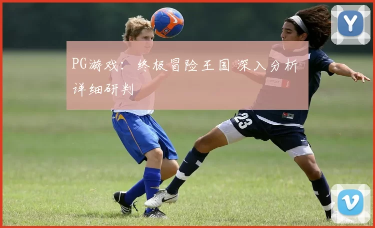 PG游戏：终极冒险王国 深入分析 详细研判