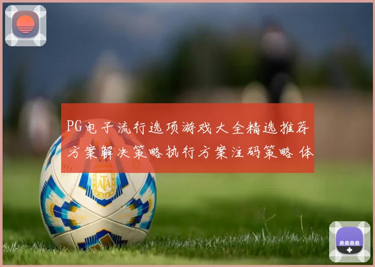 PG电子流行选项游戏大全精选推荐方案解决策略执行方案注码策略 体育赛事专题推广竞技押注2