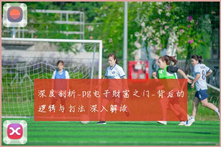 深度剖析_pg电子财富之门_背后的逻辑与打法 深入解读