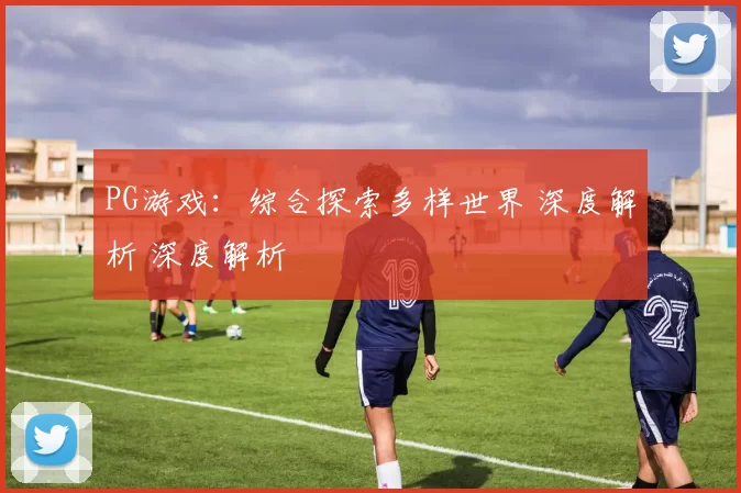PG游戏：综合探索多样世界 深度解析 深度解析
