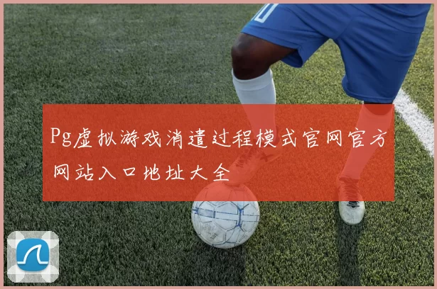 Pg虚拟游戏消遣过程模式官网官方网站入口地址大全