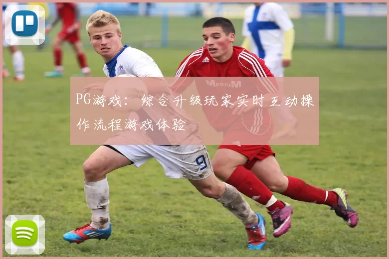 PG游戏：综合升级玩家实时互动操作流程游戏体验