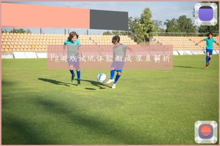 Pg游戏试玩体验测试 深度解析