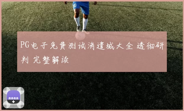 PG电子免费测试消遣城大全 透彻研判 完整解读