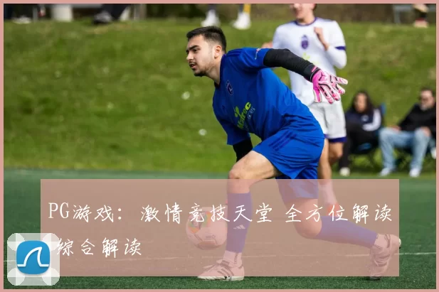 PG游戏：激情竞技天堂 全方位解读 综合解读