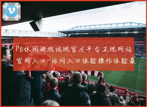 Pg休闲游戏试玩官方平台正规网站官网入口-访问入口体验操作体验最高关注度游戏