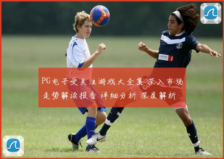 PG电子受关注游戏大全集 深入市场走势解读报告 详细分析 深度解析