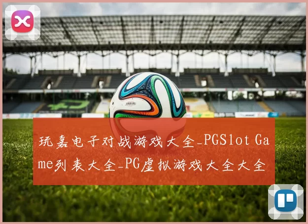 玩嘉电子对战游戏大全_PGSlot Game列表大全_PG虚拟游戏大全大全 透彻分析
