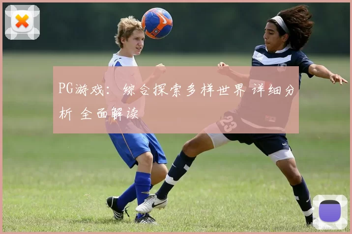 PG游戏：综合探索多样世界 详细分析 全面解读