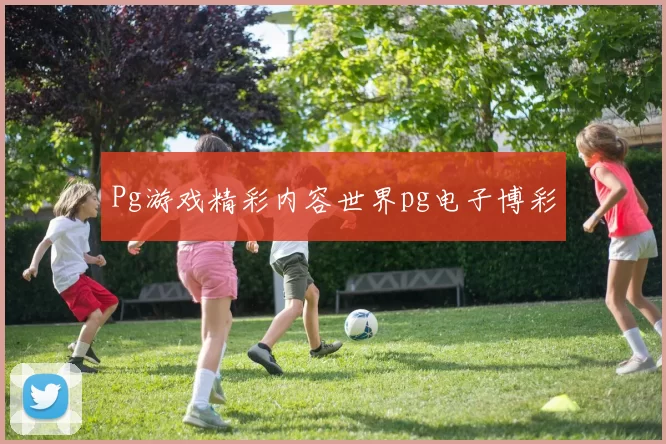 Pg游戏精彩内容世界pg电子博彩
