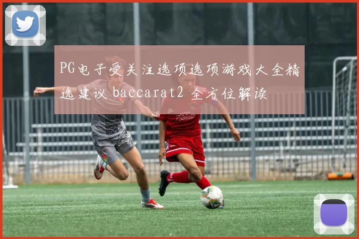 PG电子受关注选项选项游戏大全精选建议 baccarat2 全方位解读