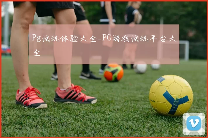 Pg试玩体验大全_PG游戏试玩平台大全