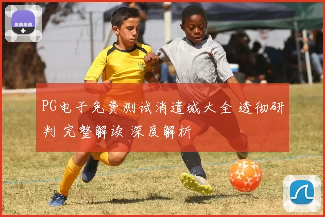 PG电子免费测试消遣城大全 透彻研判 完整解读 深度解析