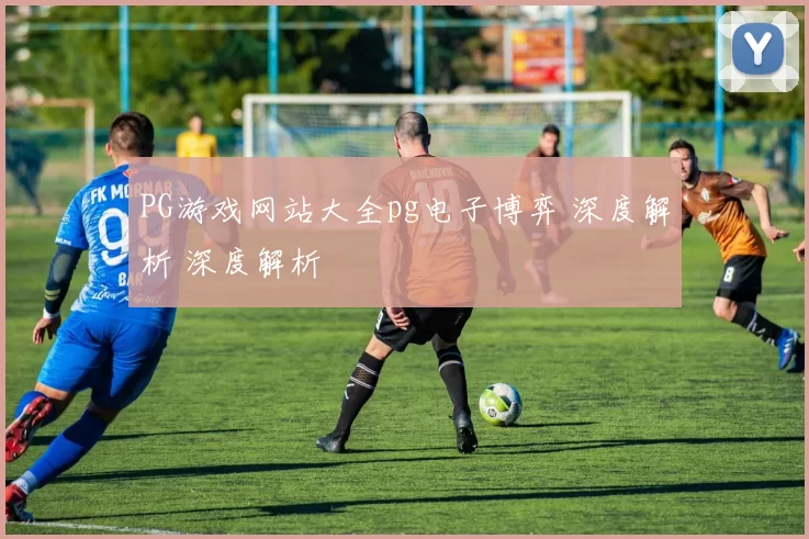 PG游戏网站大全pg电子博弈 深度解析 深度解析