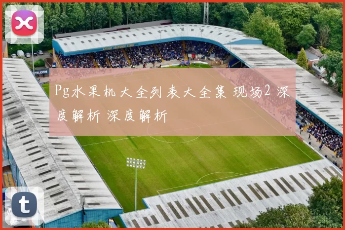 Pg水果机大全列表大全集 现场2 深度解析 深度解析