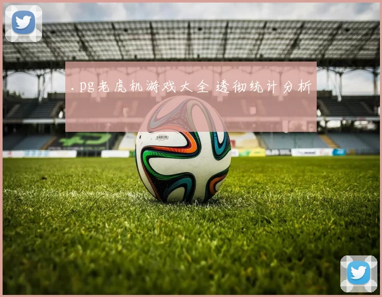 .pg老虎机游戏大全 透彻统计分析