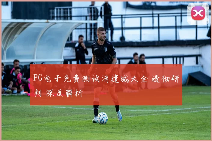 PG电子免费测试消遣城大全 透彻研判 深度解析